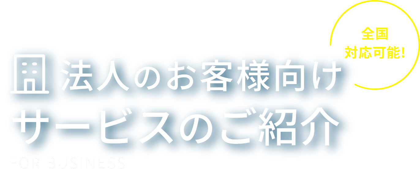 全国対応可能！法人のお客様向けサービスのご紹介 For Business